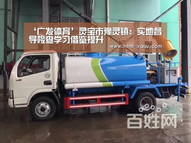 ‘广发体育’灵宝市豫灵镇:实地督导检查学习借鉴提升(图3) 广发(中国)