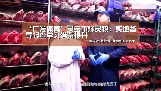 ‘广发体育’灵宝市豫灵镇：实地督导检查学习借鉴提升