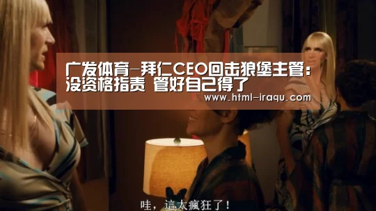 广发体育-拜仁CEO回击狼堡主管:没资格指责 管好自己得了