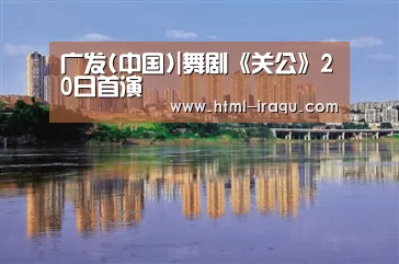 广发(中国)|舞剧《关公》20日首演